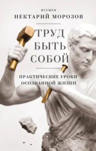 Книга Труд быть собой. Практические уроки осознанной жизни, игумен Нектарий Морозов — читать, скачать или слушать онлайн