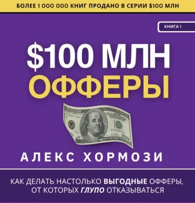 Книга $100 млн Офферы: Как делать настолько выгодные офферы, от которых глупо отказываться., Алекс Хормози — читать, скачать или слушать онлайн